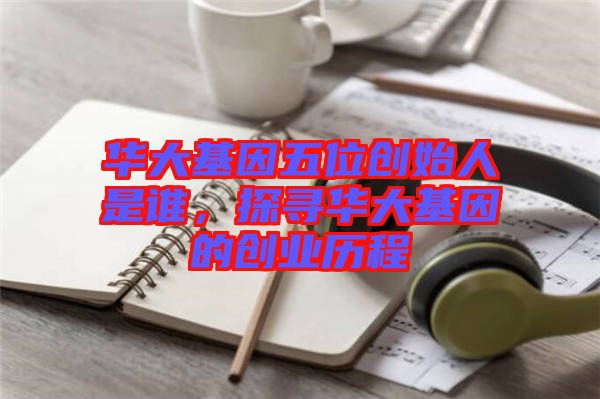 華大基因五位創(chuàng)始人是誰，探尋華大基因的創(chuàng)業(yè)歷程