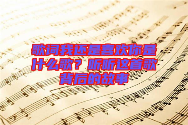 歌詞我還是喜歡你是什么歌？聽聽這首歌背后的故事