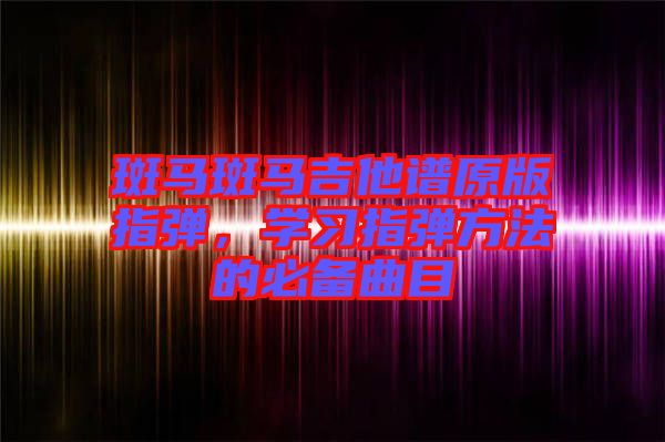 斑馬斑馬吉他譜原版指彈，學(xué)習(xí)指彈方法的必備曲目