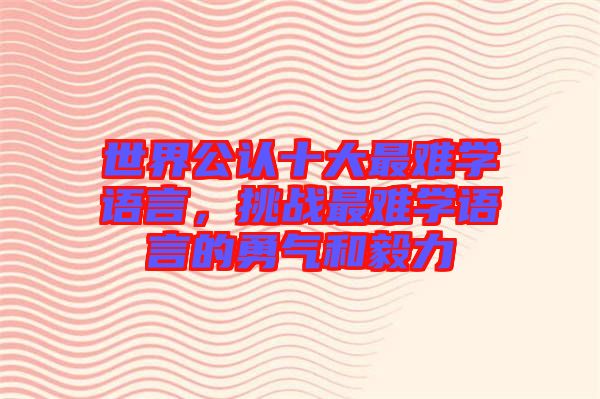 世界公認(rèn)十大最難學(xué)語言，挑戰(zhàn)最難學(xué)語言的勇氣和毅力