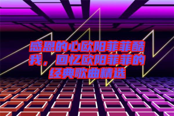 感恩的心歐陽菲菲酷我，回憶歐陽菲菲的經(jīng)典歌曲精選