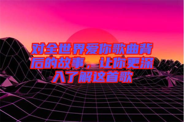 對(duì)全世界愛你歌曲背后的故事，讓你更深入了解這首歌