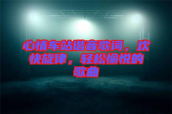 心情車站諧音歌詞，歡快旋律，輕松愉悅的歌曲