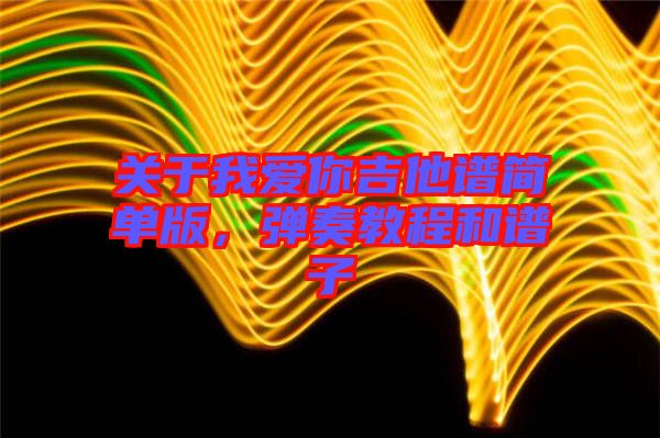 關(guān)于我愛(ài)你吉他譜簡(jiǎn)單版，彈奏教程和譜子