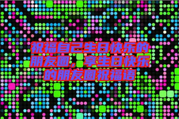 祝福自己生日快樂(lè)的朋友圈，享生日快樂(lè)的朋友圈祝福語(yǔ)