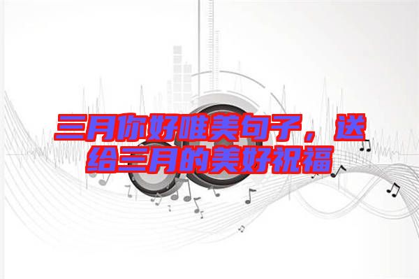 三月你好唯美句子，送給三月的美好祝福