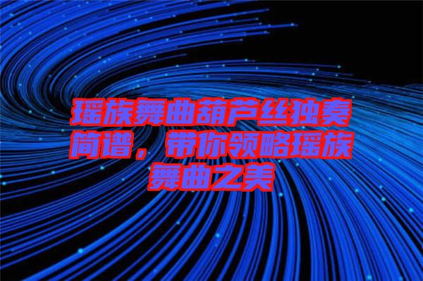 瑤族舞曲葫蘆絲獨奏簡譜，帶你領略瑤族舞曲之美