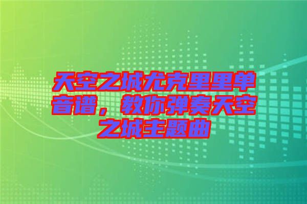 天空之城尤克里里單音譜，教你彈奏天空之城主題曲