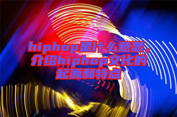 hiphop是什么意思，介紹hiphop文化的起源和特點