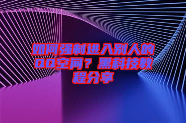 如何強制進入別人的QQ空間？黑科技教程分享
