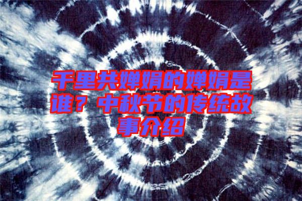 千里共嬋娟的嬋娟是誰？中秋節(jié)的傳統(tǒng)故事介紹