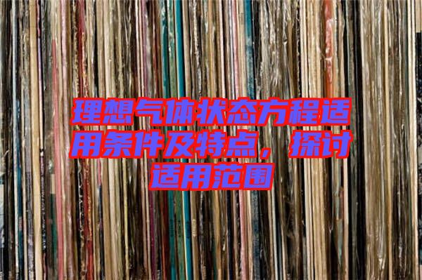 理想氣體狀態(tài)方程適用條件及特點(diǎn)，探討適用范圍