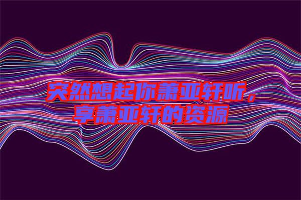 突然想起你蕭亞軒聽(tīng)，享蕭亞軒的資源