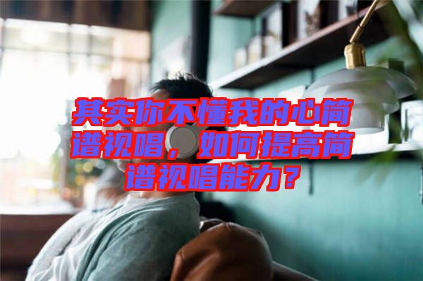 其實你不懂我的心簡譜視唱，如何提高簡譜視唱能力？