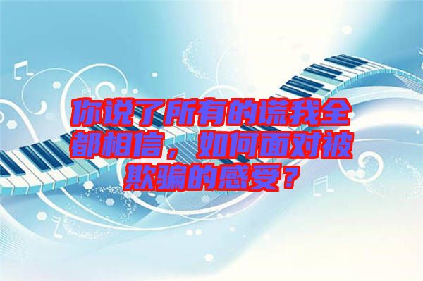 你說了所有的謊我全都相信，如何面對被欺騙的感受？