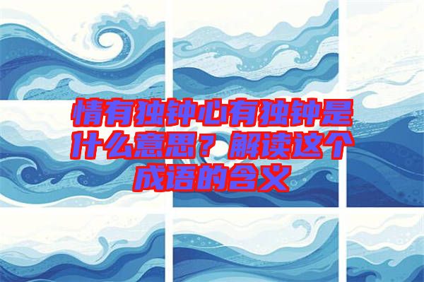 情有獨(dú)鐘心有獨(dú)鐘是什么意思？解讀這個(gè)成語(yǔ)的含義