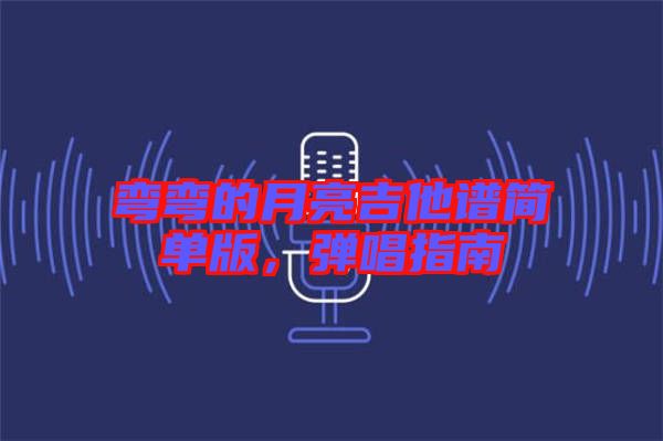 彎彎的月亮吉他譜簡單版，彈唱指南