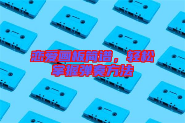 戀愛(ài)畫板簡(jiǎn)譜，輕松掌握彈奏方法