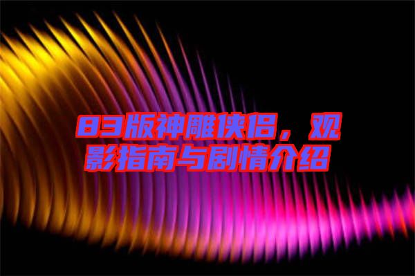 83版神雕俠侶，觀影指南與劇情介紹