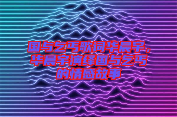 國(guó)與乞丐歌詞華晨宇，華晨宇演繹國(guó)與乞丐的情感故事