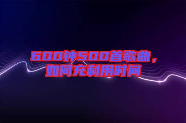 600鐘500首歌曲，如何充利用時間