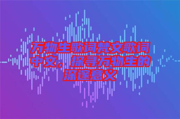 萬物生歌詞梵文歌詞中文，探尋萬物生的深邃意義