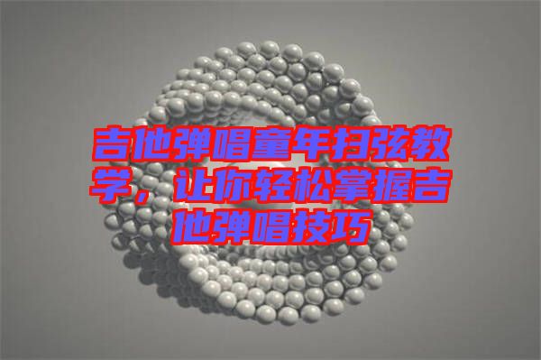 吉他彈唱童年掃弦教學(xué)，讓你輕松掌握吉他彈唱技巧