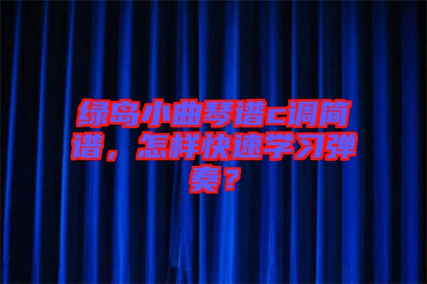 綠島小曲琴譜c調(diào)簡(jiǎn)譜，怎樣快速學(xué)習(xí)彈奏？