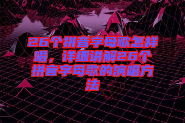 26個拼音字母歌怎樣唱，詳細(xì)講解26個拼音字母歌的演唱方法
