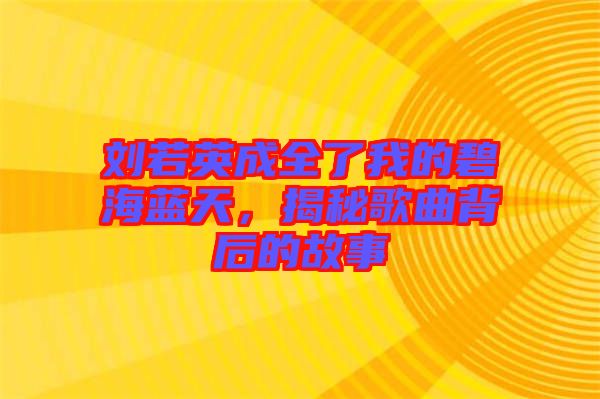 劉若英成全了我的碧海藍(lán)天，揭秘歌曲背后的故事