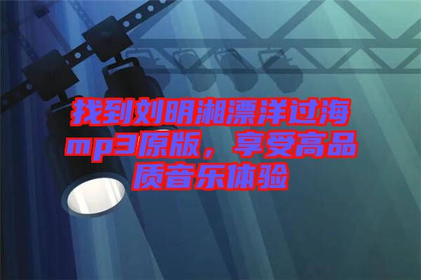 找到劉明湘漂洋過海mp3原版，享受高品質(zhì)音樂體驗