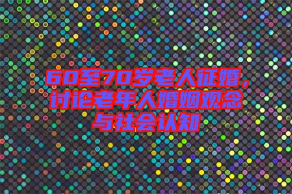 60至70歲老人征婚，討論老年人婚姻觀念與社會(huì)認(rèn)知