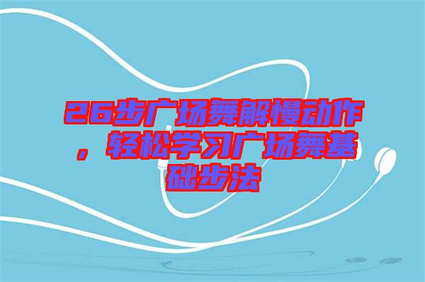 26步廣場舞解慢動作，輕松學習廣場舞基礎(chǔ)步法
