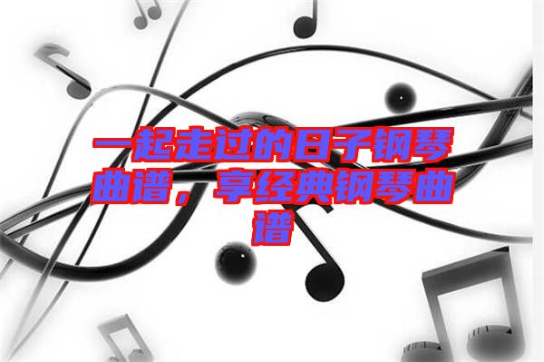 一起走過的日子鋼琴曲譜，享經(jīng)典鋼琴曲譜