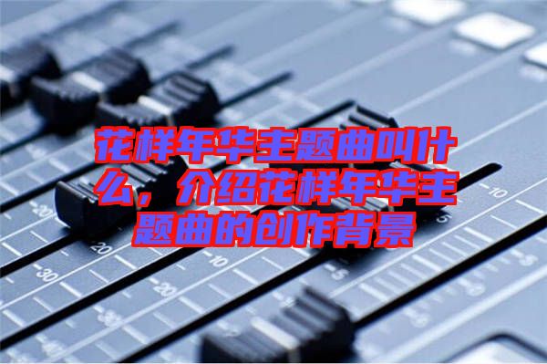 花樣年華主題曲叫什么，介紹花樣年華主題曲的創(chuàng)作背景