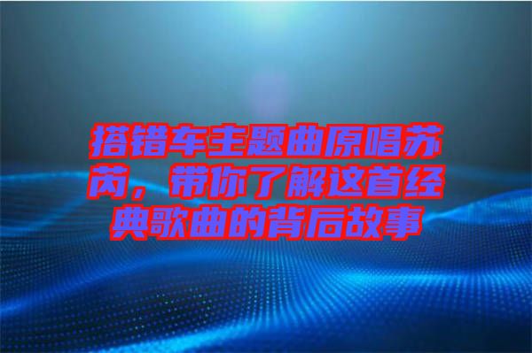 搭錯車主題曲原唱蘇芮，帶你了解這首經(jīng)典歌曲的背后故事