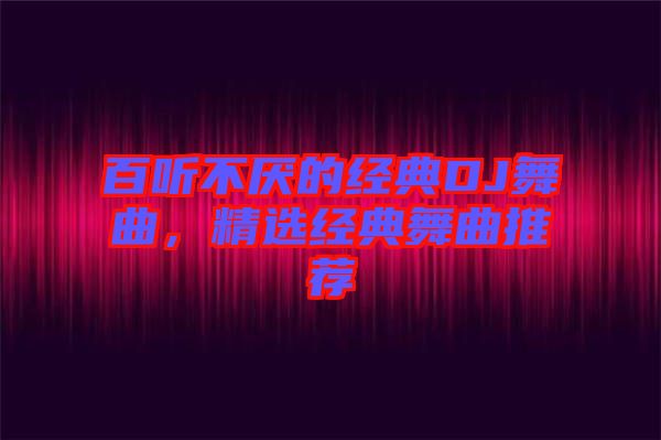 百聽不厭的經(jīng)典DJ舞曲，精選經(jīng)典舞曲推薦