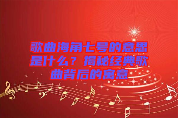 歌曲海角七號的意思是什么？揭秘經(jīng)典歌曲背后的寓意