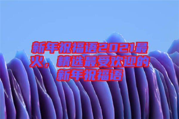新年祝福語(yǔ)2021最火，精選最受歡迎的新年祝福語(yǔ)