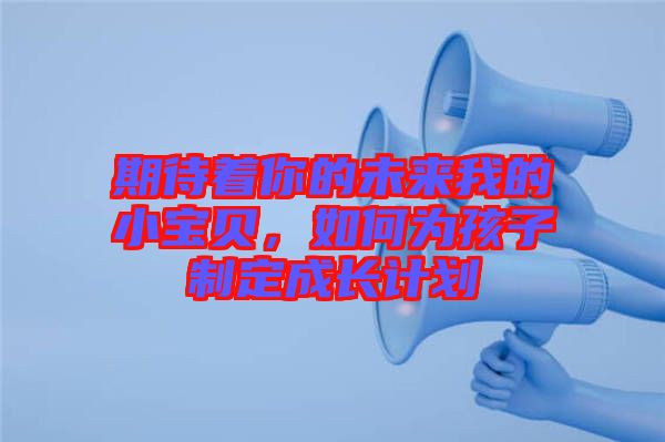 期待著你的未來我的小寶貝，如何為孩子制定成長(zhǎng)計(jì)劃
