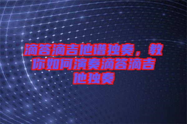 滴答滴吉他譜獨奏，教你如何演奏滴答滴吉他獨奏