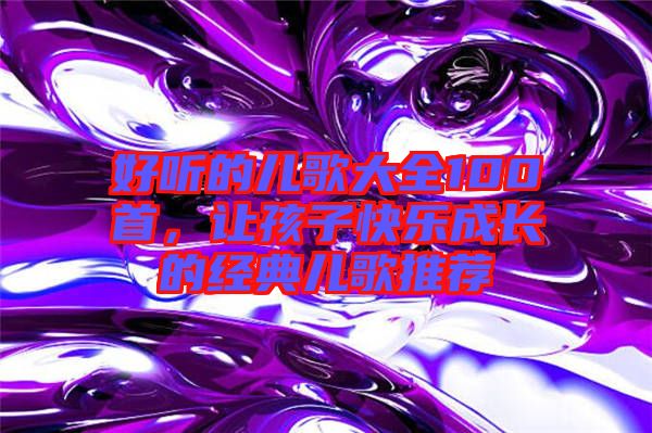 好聽的兒歌大全100首，讓孩子快樂成長的經(jīng)典兒歌推薦
