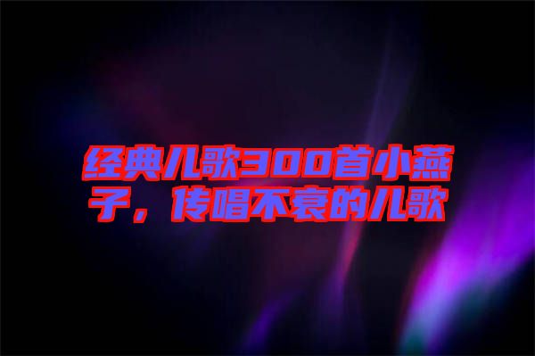 經(jīng)典兒歌300首小燕子，傳唱不衰的兒歌
