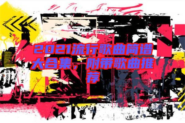 2021流行歌曲簡(jiǎn)譜大合集，附帶歌曲推薦