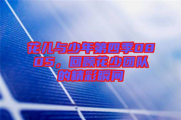 花兒與少年第四季0805，回顧花少團(tuán)隊(duì)的精彩瞬間