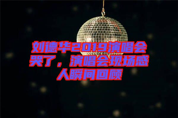 劉德華2019演唱會(huì)哭了，演唱會(huì)現(xiàn)場(chǎng)感人瞬間回顧