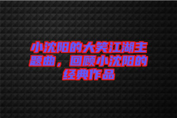 小沈陽的大笑江湖主題曲，回顧小沈陽的經(jīng)典作品