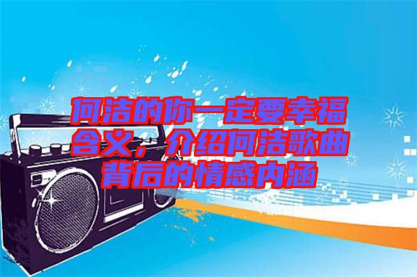何潔的你一定要幸福含義，介紹何潔歌曲背后的情感內(nèi)涵