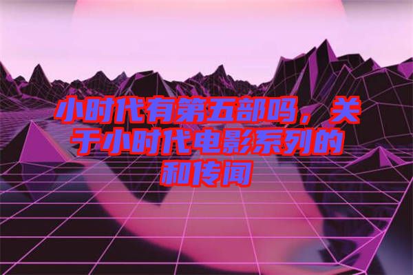 小時代有第五部嗎，關于小時代電影系列的和傳聞