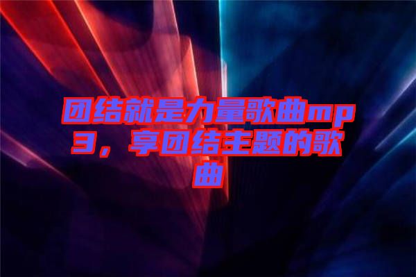 團(tuán)結(jié)就是力量歌曲mp3，享團(tuán)結(jié)主題的歌曲